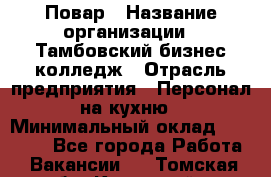 Повар › Название организации ­ Тамбовский бизнес-колледж › Отрасль предприятия ­ Персонал на кухню › Минимальный оклад ­ 13 500 - Все города Работа » Вакансии   . Томская обл.,Кедровый г.